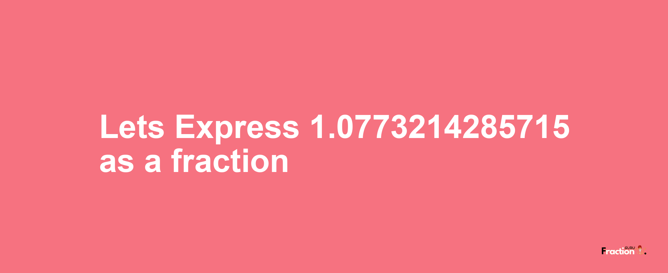 Lets Express 1.0773214285715 as afraction